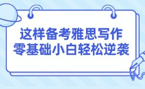 这样备考雅思写作，零基础小白轻松逆袭