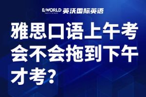 雅思口语上午考会不会拖到下午才考？