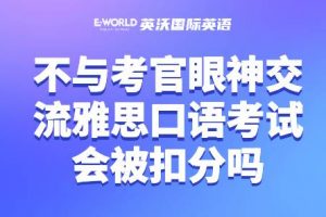 不与考官眼神交流雅思口语考试会被扣分吗？