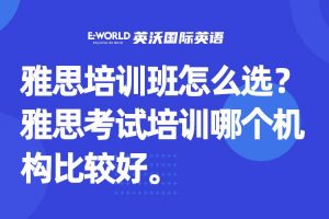 雅思培训班怎么选？雅思考试培训哪个机构比较好。