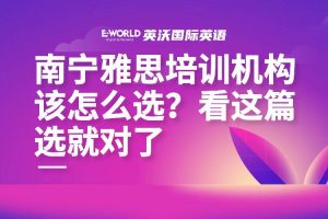 南宁雅思培训机构该怎么选?看这篇选就对了