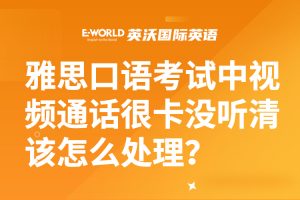 雅思口语考试中视频通话很卡没听清该怎么处理？