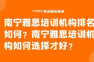 南宁雅思培训机构排名如何？南宁雅思培训机构如何选择才好？