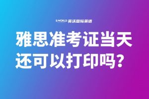 雅思准考证当天还可以打印吗？