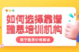 如何选择靠谱的南宁雅思培训机构，解读南宁雅思机构价格